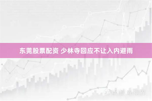 东莞股票配资 少林寺回应不让入内避雨