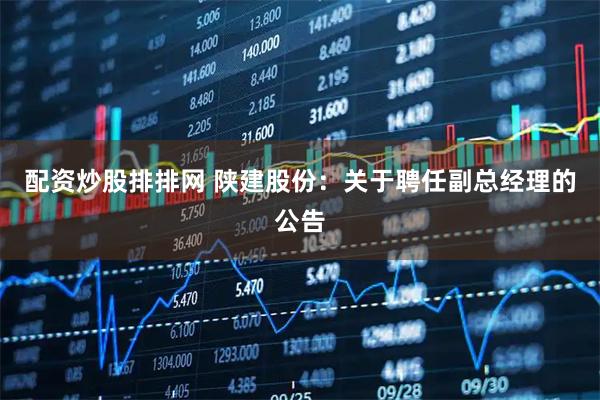 配资炒股排排网 陕建股份：关于聘任副总经理的公告