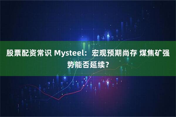股票配资常识 Mysteel：宏观预期尚存 煤焦矿强势能否延续？