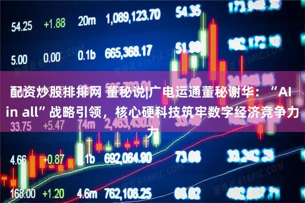 配资炒股排排网 董秘说|广电运通董秘谢华：“AI in all”战略引领，核心硬科技筑牢数字经济竞争力
