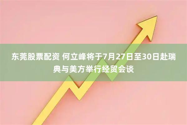东莞股票配资 何立峰将于7月27日至30日赴瑞典与美方举行经贸会谈