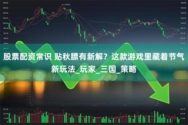 股票配资常识 贴秋膘有新解？这款游戏里藏着节气新玩法_玩家_三国_策略