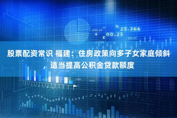 股票配资常识 福建：住房政策向多子女家庭倾斜，适当提高公积金贷款额度