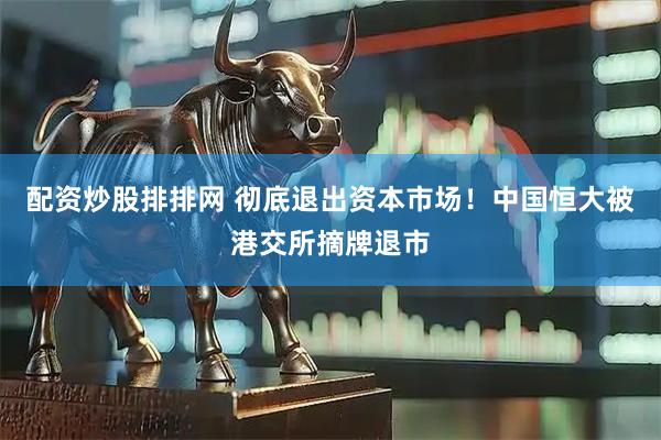 配资炒股排排网 彻底退出资本市场！中国恒大被港交所摘牌退市