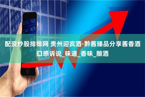 配资炒股排排网 贵州迎宾酒·黔酱臻品分享酱香酒口感诉说_味道_香味_酿酒