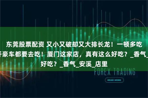 东莞股票配资 又小又破却又大排长龙！一顿多吃三碗饭，开豪车都要去吃！厦门这家店，真有这么好吃？_香气_安溪_店里