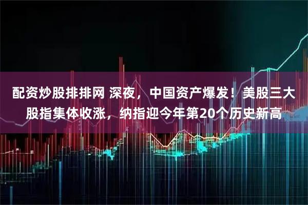 配资炒股排排网 深夜，中国资产爆发！美股三大股指集体收涨，纳指迎今年第20个历史新高