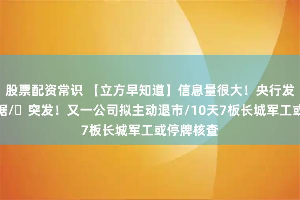 股票配资常识 【立方早知道】信息量很大！央行发布重要数据/​突发！又一公司拟主动退市/10天7板长城军工或停牌核查