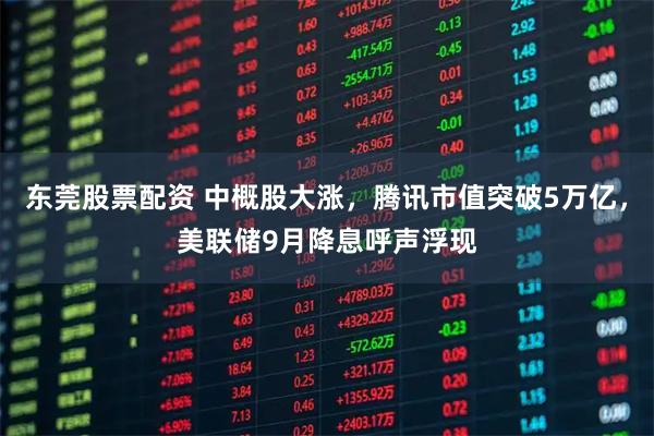 东莞股票配资 中概股大涨，腾讯市值突破5万亿，美联储9月降息呼声浮现